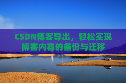 CSDN博客导出，轻松实现博客内容的备份与迁移